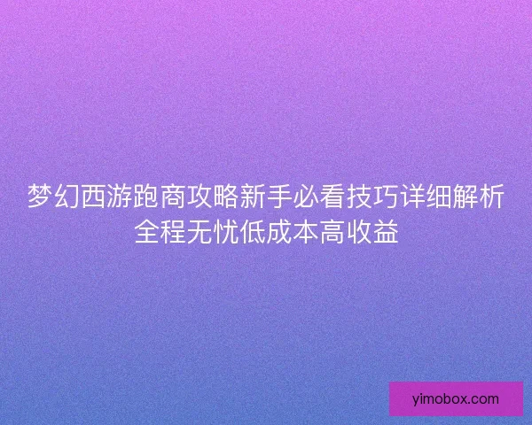 梦幻西游跑商攻略新手必看技巧详细解析全程无忧低成本高收益