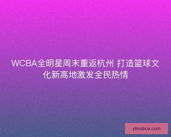 WCBA全明星周末重返杭州 打造篮球文化新高地激发全民热情