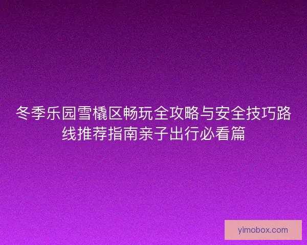 冬季乐园雪橇区畅玩全攻略与安全技巧路线推荐指南亲子出行必看篇
