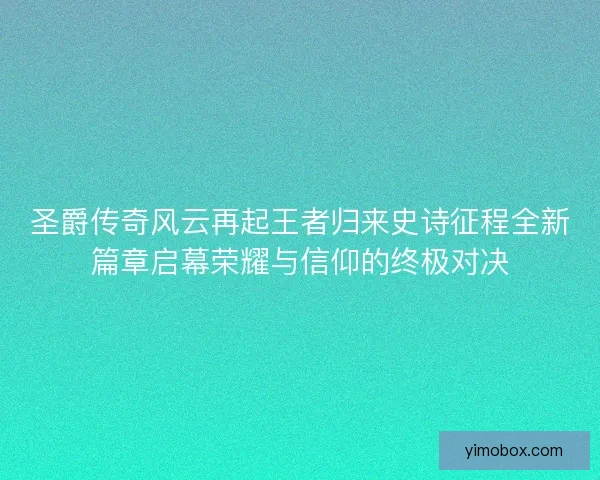圣爵传奇风云再起王者归来史诗征程全新篇章启幕荣耀与信仰的终极对决