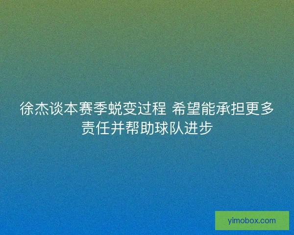 徐杰谈本赛季蜕变过程 希望能承担更多责任并帮助球队进步