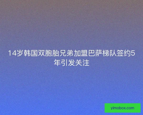 14岁韩国双胞胎兄弟加盟巴萨梯队签约5年引发关注